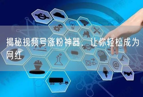 揭秘视频号涨粉神器，让你轻松成为网红