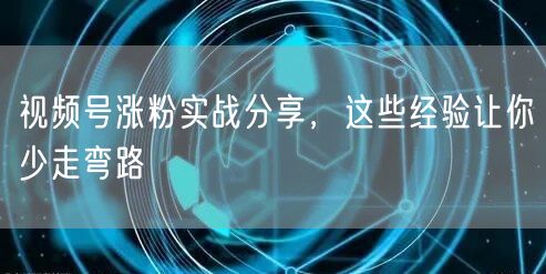 视频号涨粉实战分享，这些经验让你少走弯路