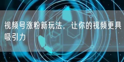 视频号涨粉新玩法，让你的视频更具吸引力