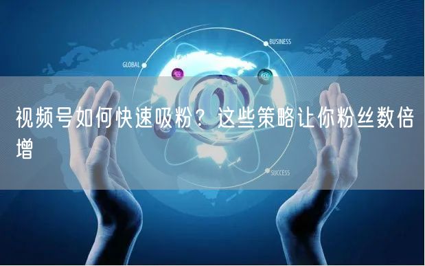 视频号如何快速吸粉？这些策略让你粉丝数倍增