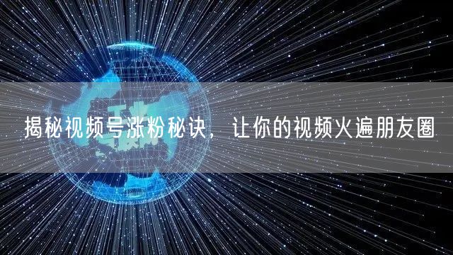 揭秘视频号涨粉秘诀，让你的视频火遍朋友圈