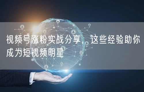 视频号涨粉实战分享，这些经验助你成为短视频明星
