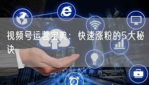 视频号运营宝典：快速涨粉的5大秘诀