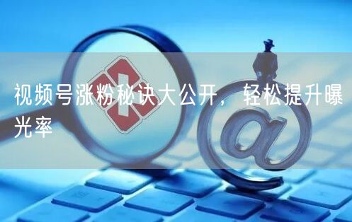 视频号涨粉秘诀大公开，轻松提升曝光率