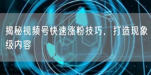 揭秘视频号快速涨粉技巧，打造现象级内容