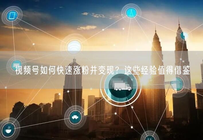 视频号如何快速涨粉并变现？这些经验值得借鉴