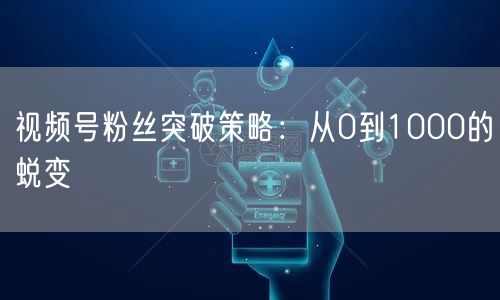 视频号粉丝突破策略：从0到1000的蜕变