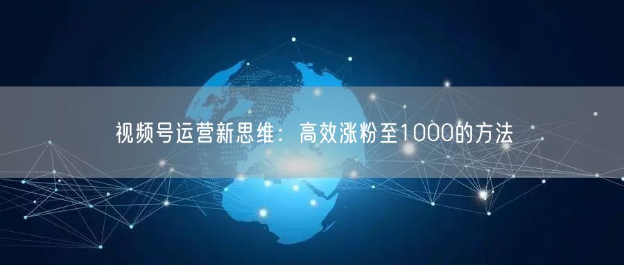 视频号运营新思维：高效涨粉至1000的方法