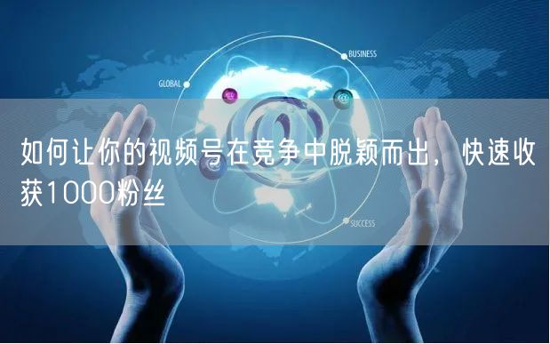 如何让你的视频号在竞争中脱颖而出，快速收获1000粉丝