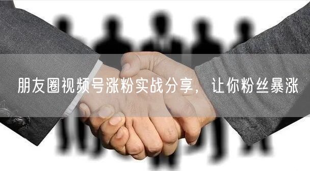 朋友圈视频号涨粉实战分享，让你粉丝暴涨