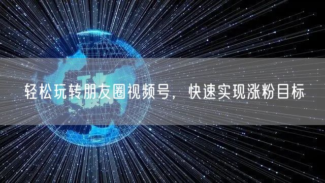 轻松玩转朋友圈视频号，快速实现涨粉目标