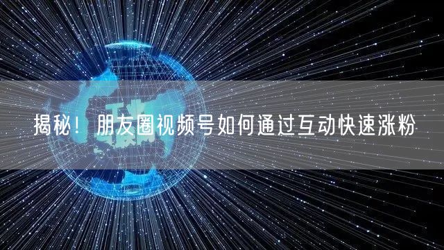 揭秘！朋友圈视频号如何通过互动快速涨粉