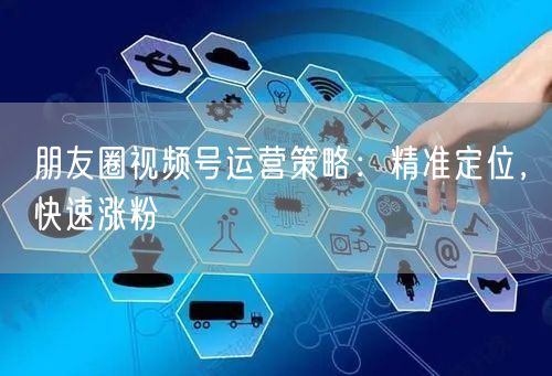 朋友圈视频号运营策略：精准定位，快速涨粉