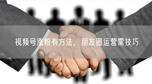 视频号涨粉有方法，朋友圈运营需技巧