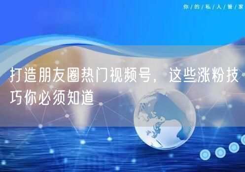 打造朋友圈热门视频号，这些涨粉技巧你必须知道