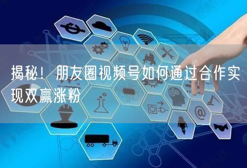 揭秘！朋友圈视频号如何通过合作实现双赢涨粉