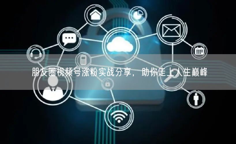 朋友圈视频号涨粉实战分享，助你走上人生巅峰