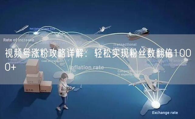 视频号涨粉攻略详解：轻松实现粉丝数翻倍1000+