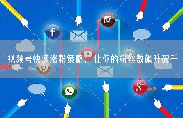 视频号快速涨粉策略：让你的粉丝数飙升破千