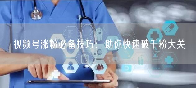 视频号涨粉必备技巧：助你快速破千粉大关