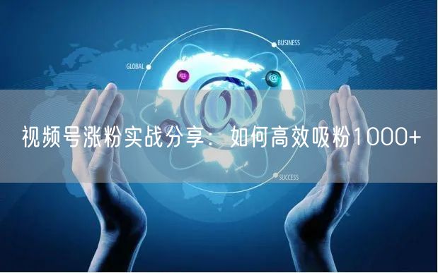 视频号涨粉实战分享：如何高效吸粉1000+