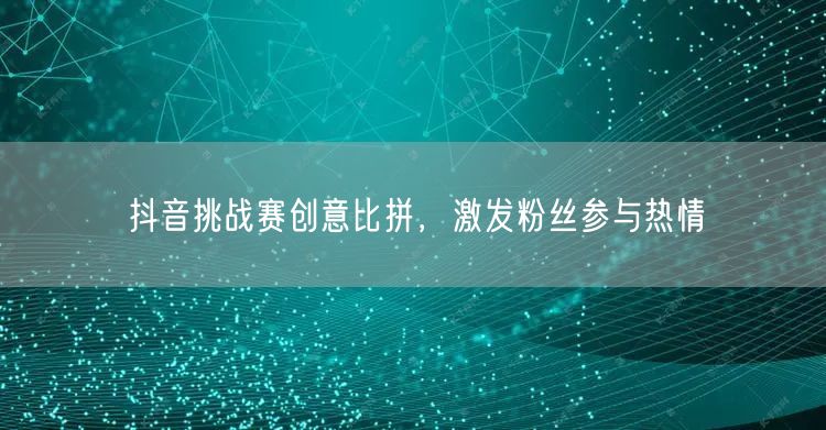 抖音挑战赛创意比拼，激发粉丝参与热情