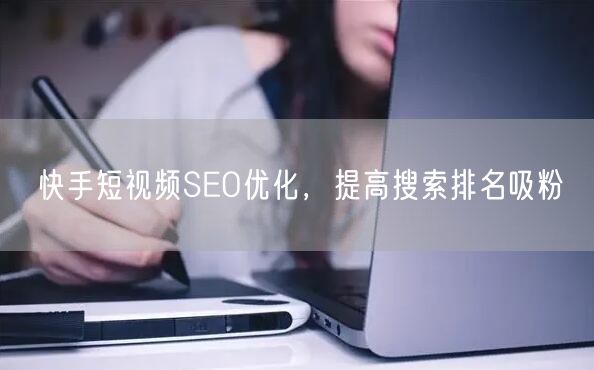 快手短视频SEO优化，提高搜索排名吸粉