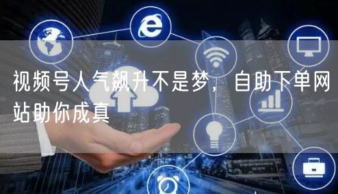 视频号人气飙升不是梦，自助下单网站助你成真