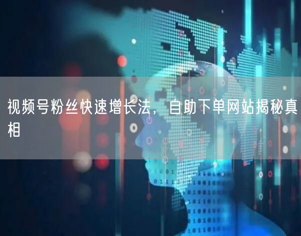 视频号粉丝快速增长法，自助下单网站揭秘真相