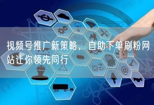 视频号推广新策略，自助下单刷粉网站让你领先同行