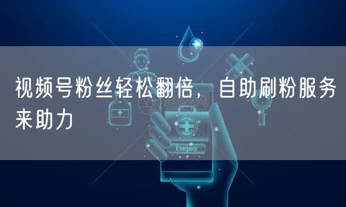 视频号粉丝轻松翻倍，自助刷粉服务来助力