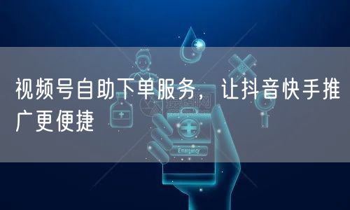 视频号自助下单服务，让抖音快手推广更便捷