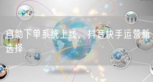 自助下单系统上线，抖音快手运营新选择