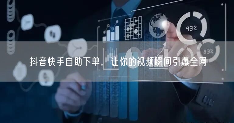 抖音快手自助下单，让你的视频瞬间引爆全网