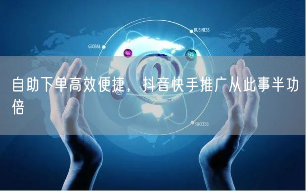 自助下单高效便捷，抖音快手推广从此事半功倍