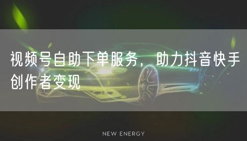 视频号自助下单服务，助力抖音快手创作者变现