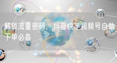 解锁流量密码，抖音快手视频号自助下单必备