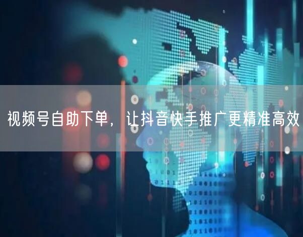 视频号自助下单，让抖音快手推广更精准高效