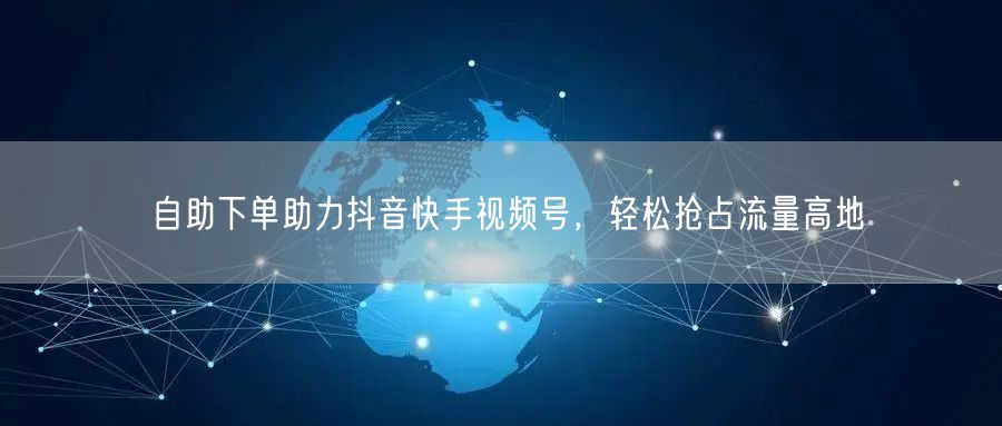 自助下单助力抖音快手视频号，轻松抢占流量高地