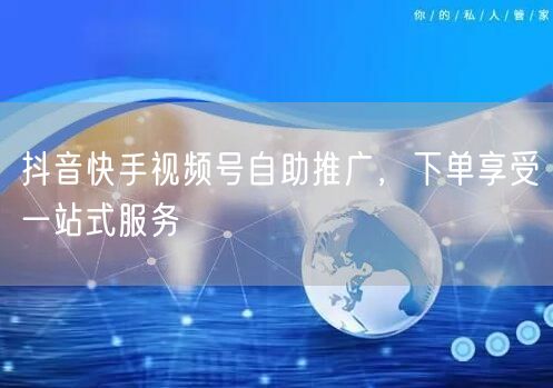 抖音快手视频号自助推广，下单享受一站式服务