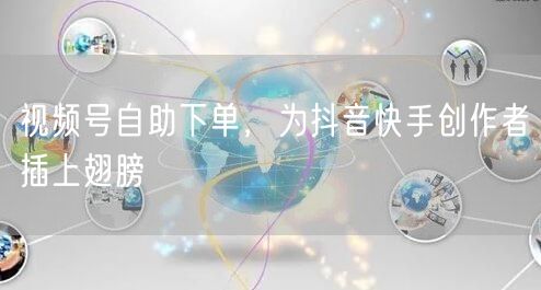视频号自助下单，为抖音快手创作者插上翅膀