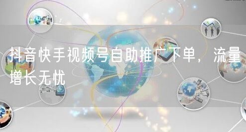 抖音快手视频号自助推广下单，流量增长无忧