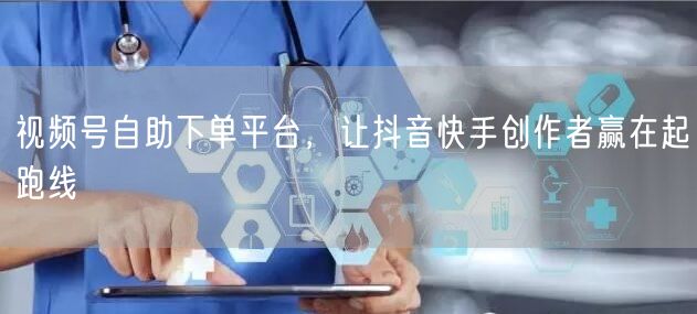 视频号自助下单平台，让抖音快手创作者赢在起跑线