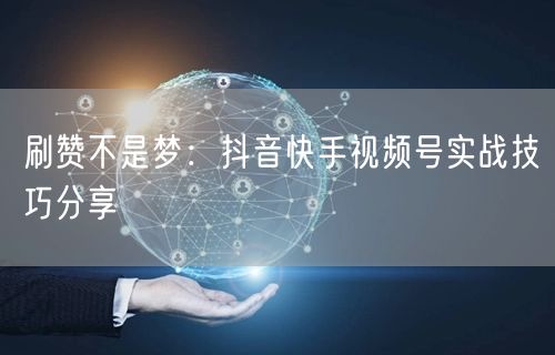 刷赞不是梦：抖音快手视频号实战技巧分享
