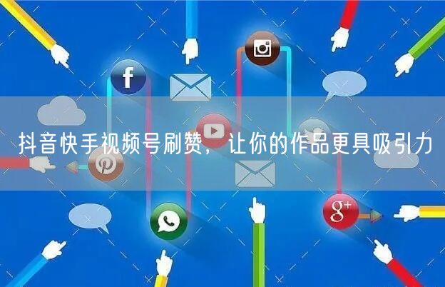 抖音快手视频号刷赞，让你的作品更具吸引力