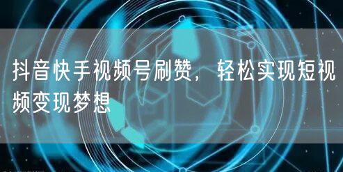 抖音快手视频号刷赞，轻松实现短视频变现梦想