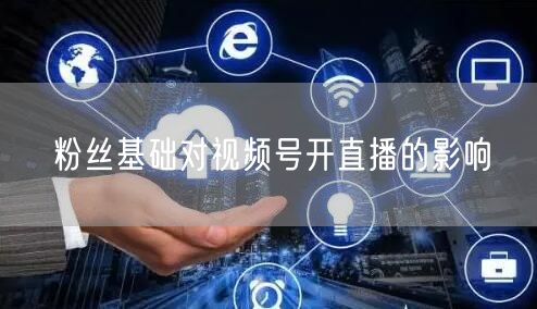 粉丝基础对视频号开直播的影响