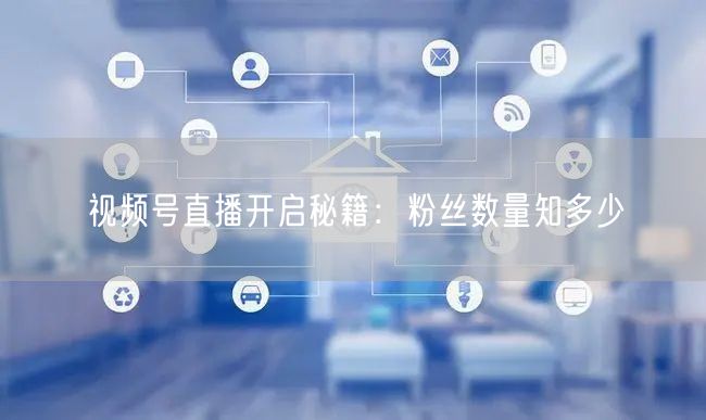 视频号直播开启秘籍：粉丝数量知多少