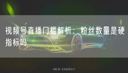 视频号直播门槛解析：粉丝数量是硬指标吗