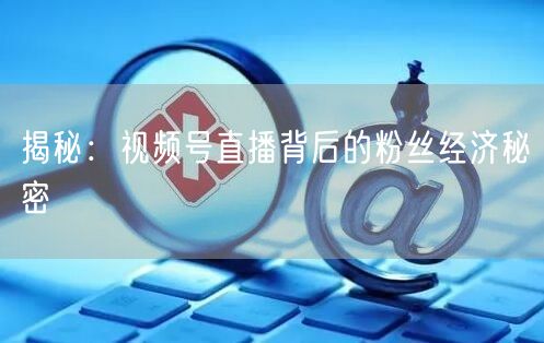 揭秘：视频号直播背后的粉丝经济秘密
